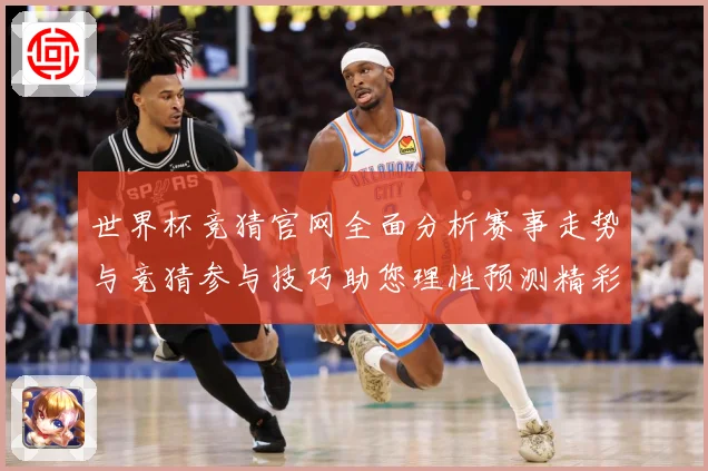 世界杯竞猜官网全面分析赛事走势与竞猜参与技巧助您理性预测精彩数据研判-深度解析