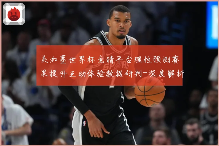 美加墨世界杯竞猜平台理性预测赛果提升互动体验数据研判-深度解析