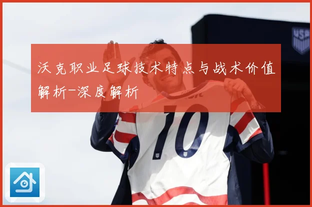 沃克职业足球技术特点与战术价值解析-深度解析