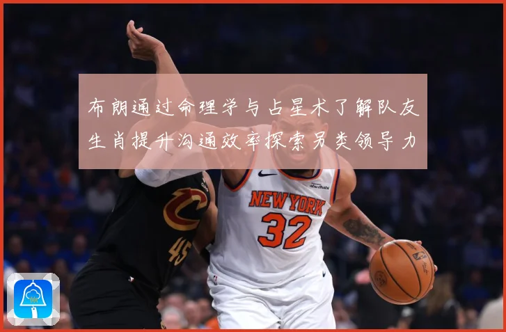 布朗通过命理学与占星术了解队友生肖提升沟通效率探索另类领导力成长观察-深度解析