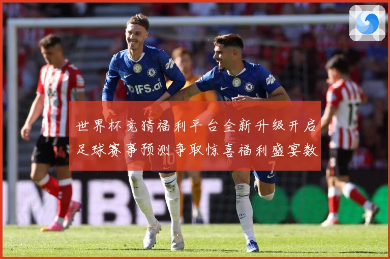世界杯竞猜福利平台全新升级开启足球赛事预测争取惊喜福利盛宴数据研判-深度解析
