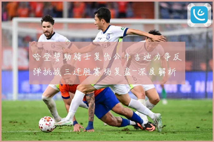 哈登誓助骑士复仇公牛吉迪力争反弹挑战三连胜赛场复盘-深度解析