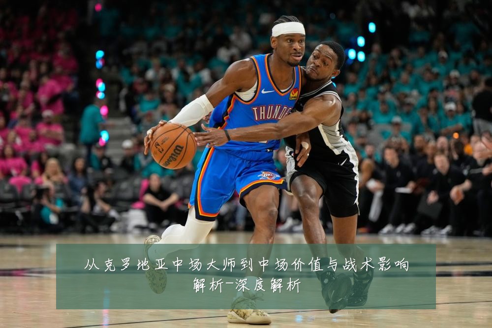 从克罗地亚中场大师到中场价值与战术影响解析-深度解析