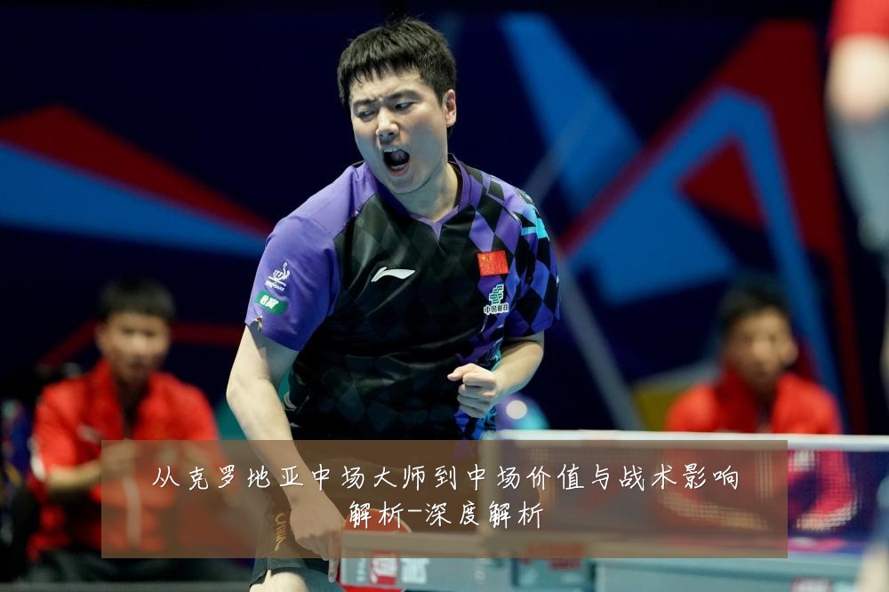 从克罗地亚中场大师到中场价值与战术影响解析-深度解析