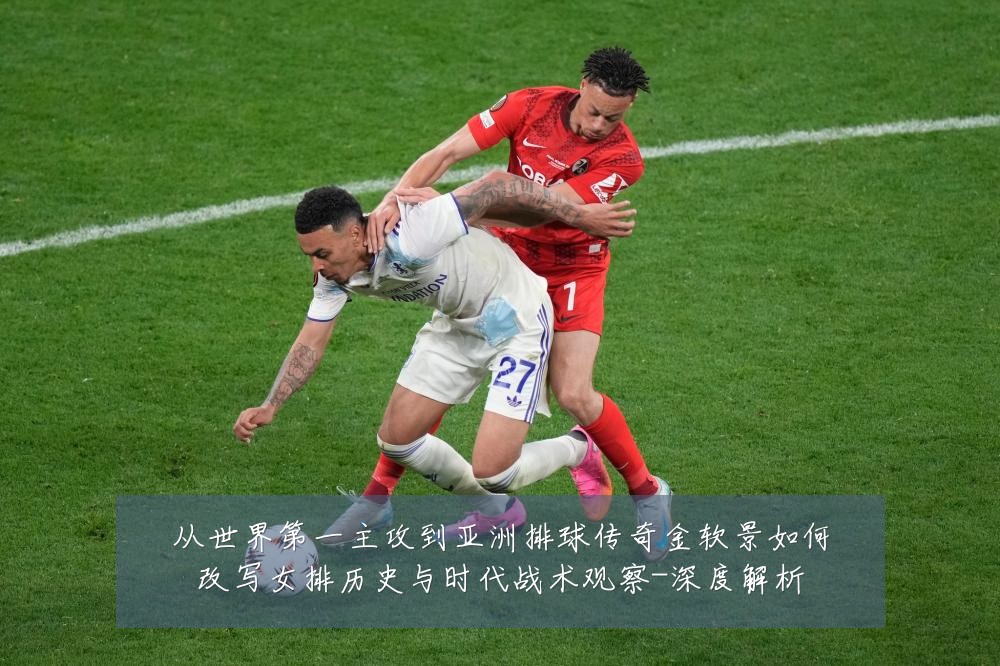 从世界第一主攻到亚洲排球传奇金软景如何改写女排历史与时代战术观察-深度解析