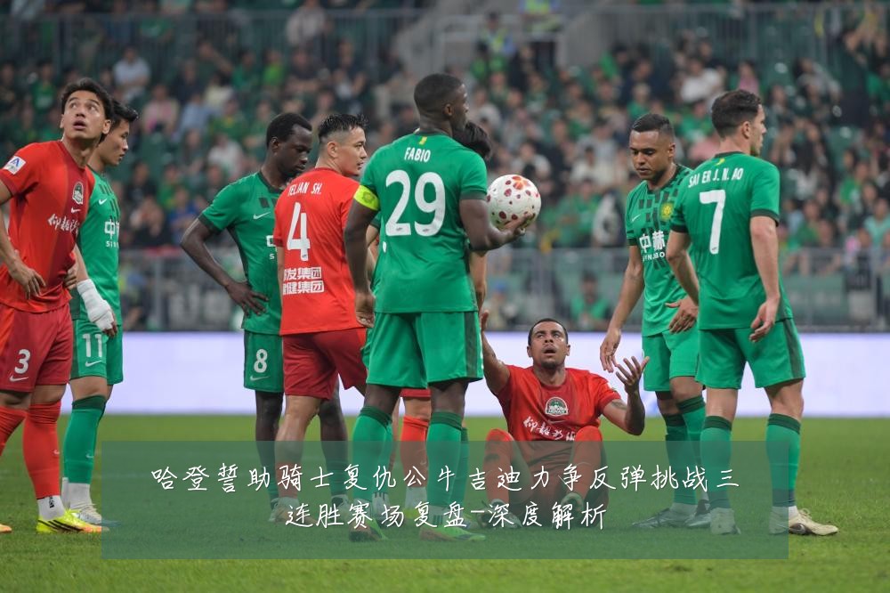 哈登誓助骑士复仇公牛吉迪力争反弹挑战三连胜赛场复盘-深度解析