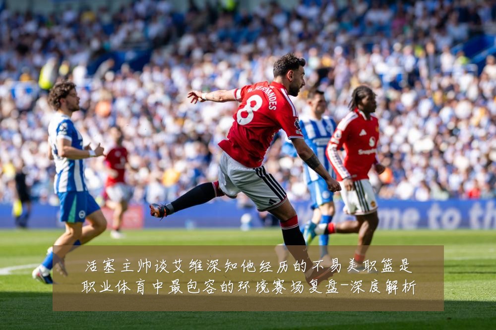 活塞主帅谈艾维深知他经历的不易美职篮是职业体育中最包容的环境赛场复盘-深度解析