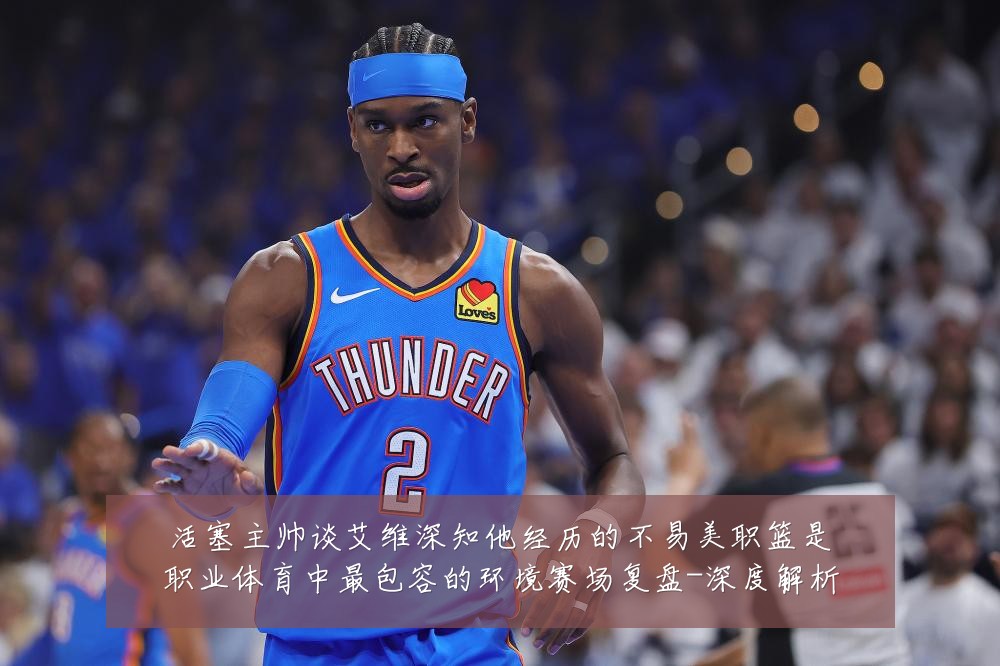 活塞主帅谈艾维深知他经历的不易美职篮是职业体育中最包容的环境赛场复盘-深度解析