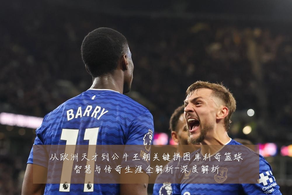 从欧洲天才到公牛王朝关键拼图库科奇篮球智慧与传奇生涯全解析-深度解析