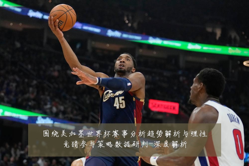 围绕美加墨世界杯赛事分析趋势解析与理性竞猜参与策略数据研判-深度解析