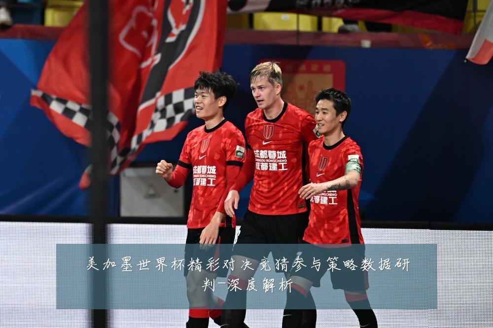 美加墨世界杯精彩对决竞猜参与策略数据研判-深度解析