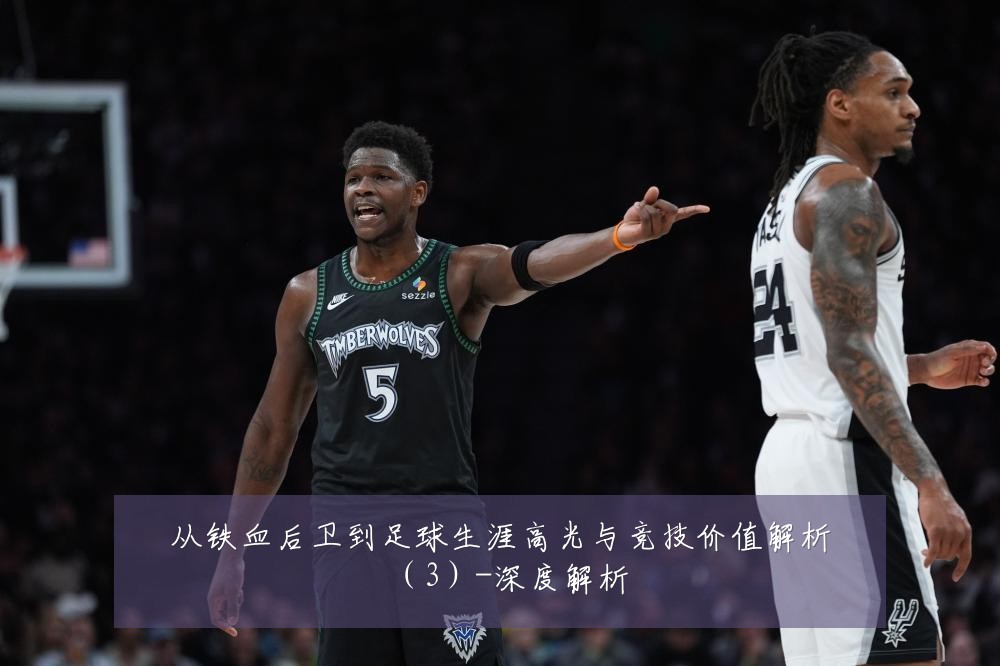 从铁血后卫到足球生涯高光与竞技价值解析（3）-深度解析